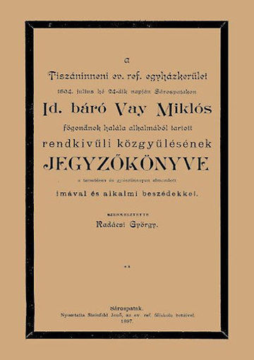 A Tiszáninneni Ev. Ref. Egyházkerület 1894. julius hó 24-dik napján Sárospatakon id. báró Vay Miklós főgondnok halála alkalmából tartott rendkivűli közgyűlésének jegyzőkönyve a temetésen és gyászünnepen elmondott imával és alkalmi beszédekkel termékhez kapcsolódó kép