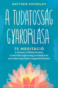 A tudatosság gyakorlása - 75 meditáció a stressz csökkentésére, a mentális egészség javítására és a mindennapi béke megteremtésére termékhez kapcsolódó kép