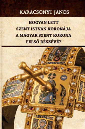Hogyan lett Szent István koronája a Magyar Szent Korona felső részévé? termékhez kapcsolódó kép